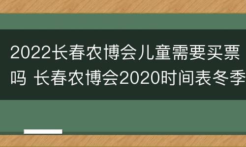 2022长春农博会儿童需要买票吗 长春农博会2020时间表冬季门票