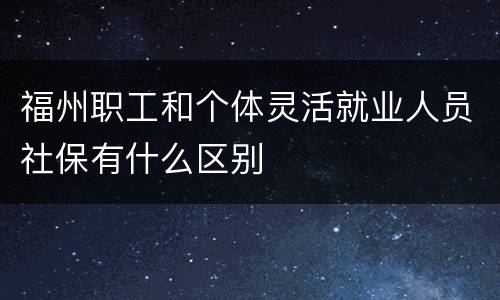 福州职工和个体灵活就业人员社保有什么区别