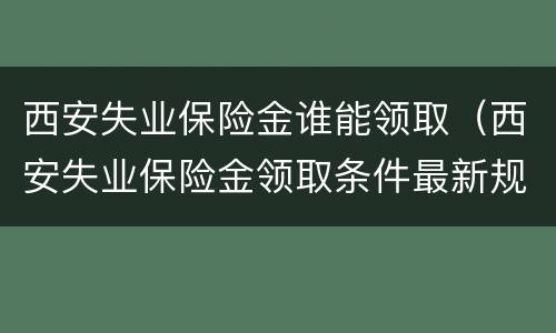 西安失业保险金谁能领取（西安失业保险金领取条件最新规定）