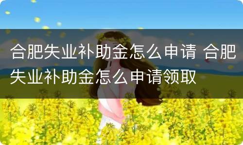 合肥失业补助金怎么申请 合肥失业补助金怎么申请领取
