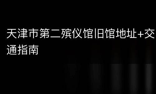 天津市第二殡仪馆旧馆地址+交通指南