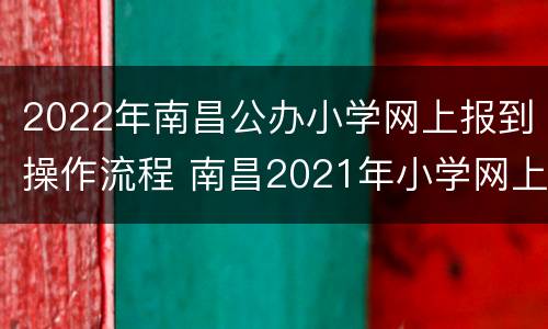 2022年南昌公办小学网上报到操作流程 南昌2021年小学网上报名时间
