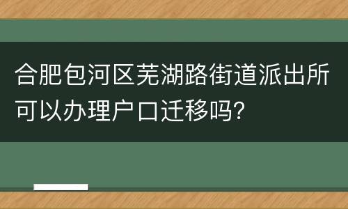 合肥包河区芜湖路街道派出所可以办理户口迁移吗？