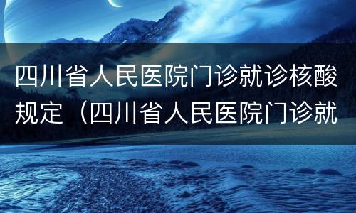 四川省人民医院门诊就诊核酸规定（四川省人民医院门诊就诊核酸规定是什么）