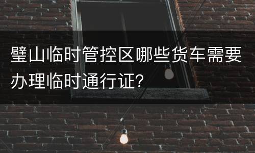 璧山临时管控区哪些货车需要办理临时通行证？