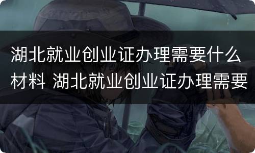 湖北就业创业证办理需要什么材料 湖北就业创业证办理需要什么材料呢
