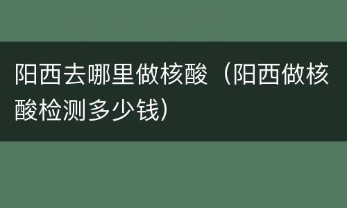 阳西去哪里做核酸（阳西做核酸检测多少钱）
