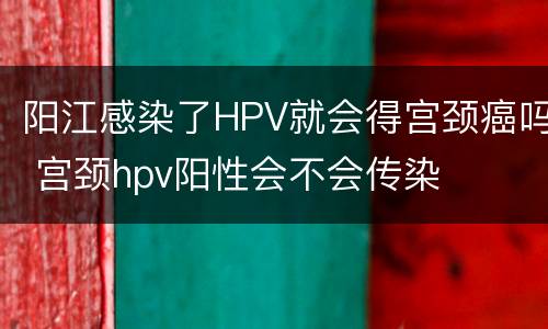 阳江感染了HPV就会得宫颈癌吗 宫颈hpv阳性会不会传染