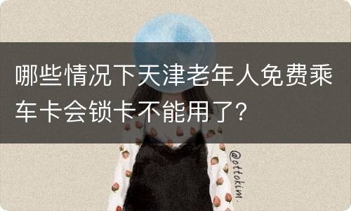 哪些情况下天津老年人免费乘车卡会锁卡不能用了？