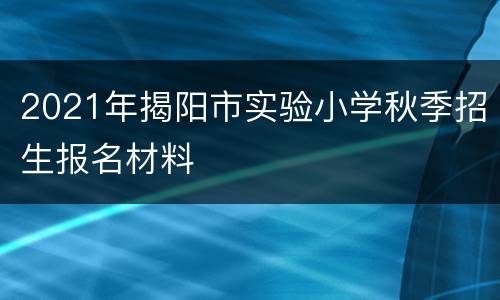 2021年揭阳市实验小学秋季招生报名材料