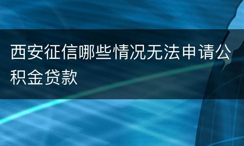 西安征信哪些情况无法申请公积金贷款