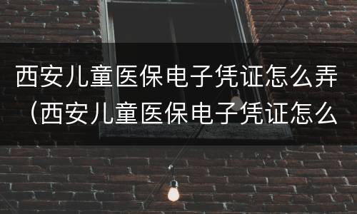 西安儿童医保电子凭证怎么弄（西安儿童医保电子凭证怎么弄的）