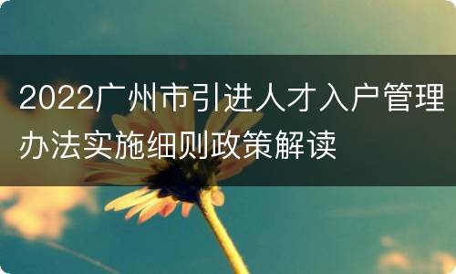 2022广州市引进人才入户管理办法实施细则政策解读