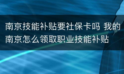 南京技能补贴要社保卡吗 我的南京怎么领取职业技能补贴