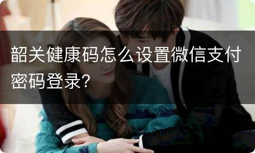韶关健康码怎么设置微信支付密码登录？