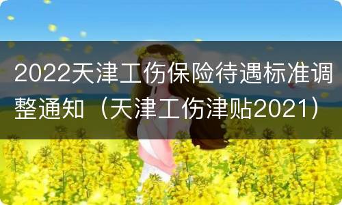 2022天津工伤保险待遇标准调整通知（天津工伤津贴2021）