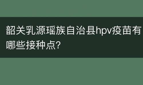韶关乳源瑶族自治县hpv疫苗有哪些接种点？