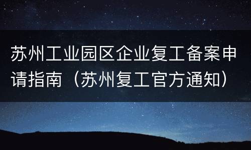 苏州工业园区企业复工备案申请指南（苏州复工官方通知）
