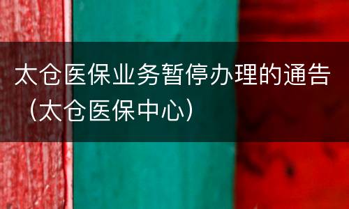 太仓医保业务暂停办理的通告（太仓医保中心）