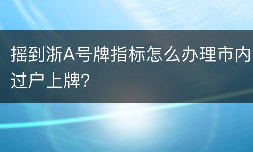 摇到浙A号牌指标怎么办理市内过户上牌？