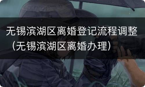 无锡滨湖区离婚登记流程调整（无锡滨湖区离婚办理）