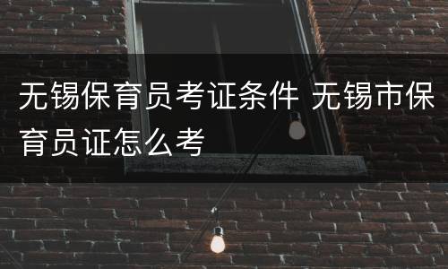 无锡保育员考证条件 无锡市保育员证怎么考