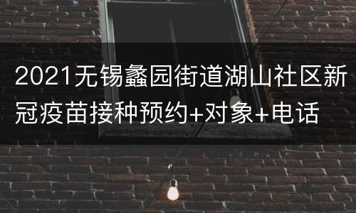 2021无锡蠡园街道湖山社区新冠疫苗接种预约+对象+电话