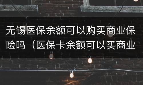 无锡医保余额可以购买商业保险吗（医保卡余额可以买商业保险吗?）