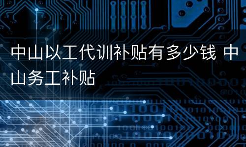 中山以工代训补贴有多少钱 中山务工补贴