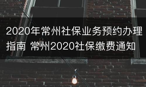 2020年常州社保业务预约办理指南 常州2020社保缴费通知