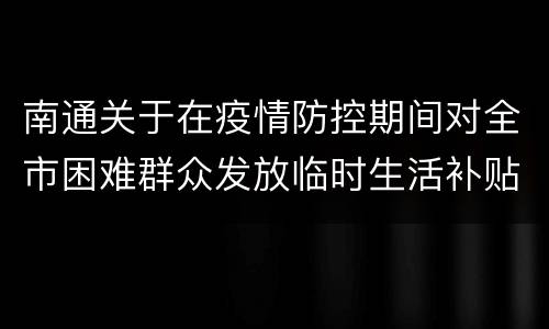 南通关于在疫情防控期间对全市困难群众发放临时生活补贴的通知