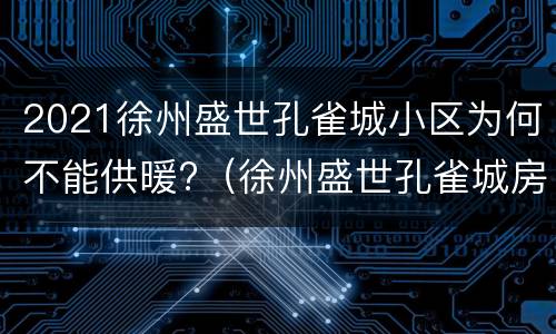 2021徐州盛世孔雀城小区为何不能供暖?（徐州盛世孔雀城房价为什么低）