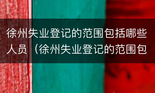 徐州失业登记的范围包括哪些人员（徐州失业登记的范围包括哪些人员参保）