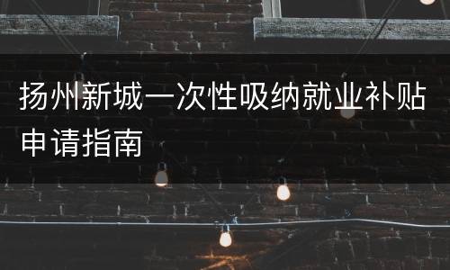 扬州新城一次性吸纳就业补贴申请指南