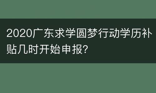 2020广东求学圆梦行动学历补贴几时开始申报？