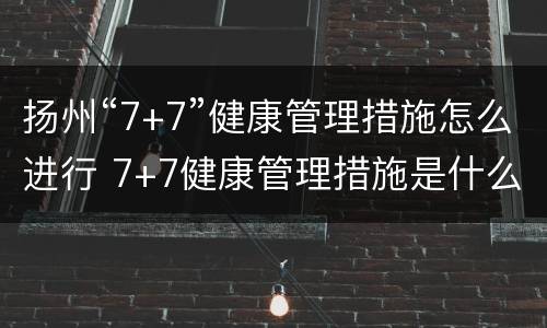 扬州“7+7”健康管理措施怎么进行 7+7健康管理措施是什么意思