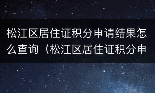 松江区居住证积分申请结果怎么查询（松江区居住证积分申请结果怎么查询啊）