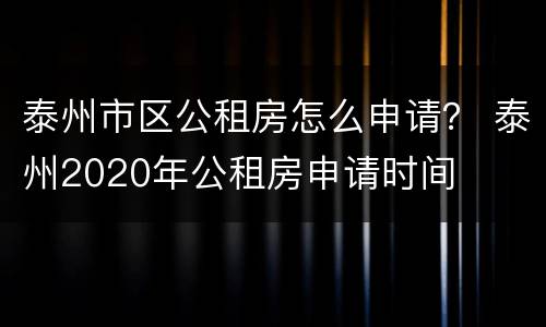 泰州市区公租房怎么申请？ 泰州2020年公租房申请时间