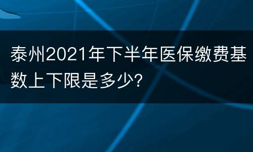 泰州2021年下半年医保缴费基数上下限是多少？