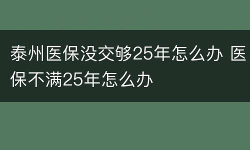 泰州医保没交够25年怎么办 医保不满25年怎么办