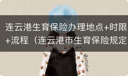 连云港生育保险办理地点+时限+流程（连云港市生育保险规定）