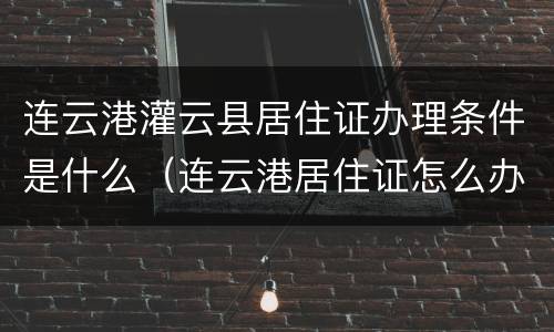 连云港灌云县居住证办理条件是什么（连云港居住证怎么办理?）