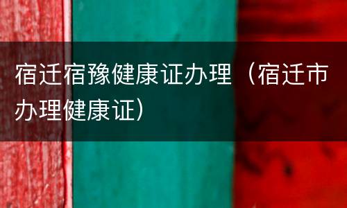 宿迁宿豫健康证办理（宿迁市办理健康证）