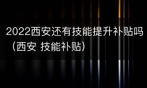 2022西安还有技能提升补贴吗（西安 技能补贴）