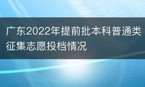 广东2022年提前批本科普通类征集志愿投档情况