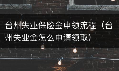 台州失业保险金申领流程（台州失业金怎么申请领取）