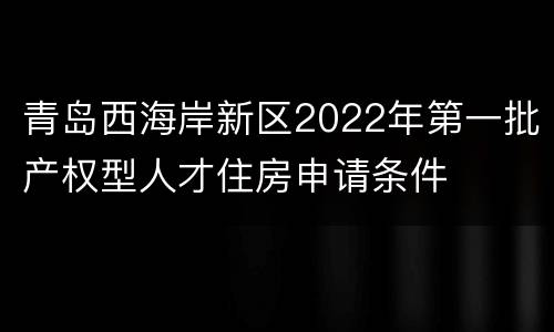 青岛西海岸新区2022年第一批产权型人才住房申请条件