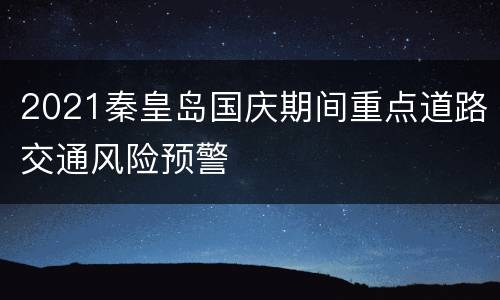 2021秦皇岛国庆期间重点道路交通风险预警