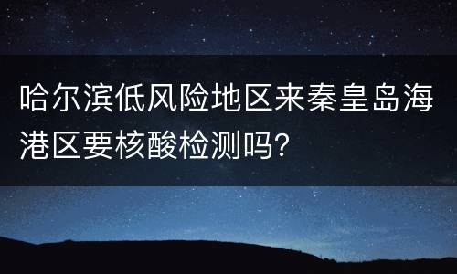 哈尔滨低风险地区来秦皇岛海港区要核酸检测吗？