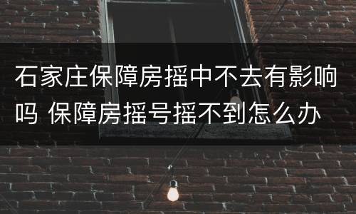 石家庄保障房摇中不去有影响吗 保障房摇号摇不到怎么办